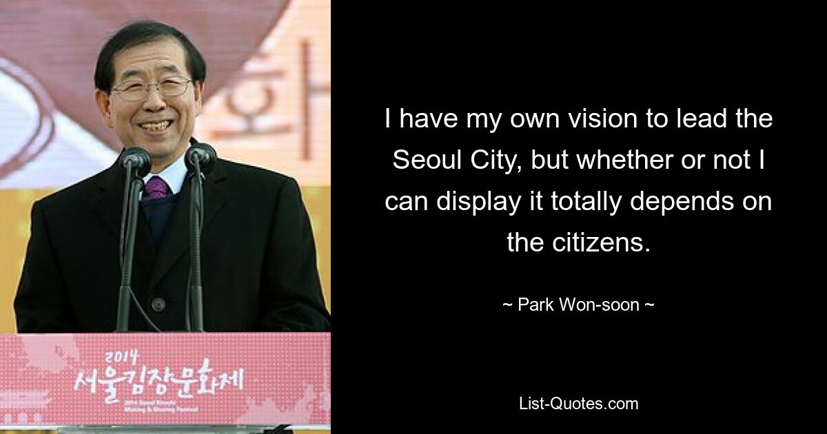 I have my own vision to lead the Seoul City, but whether or not I can display it totally depends on the citizens. — © Park Won-soon