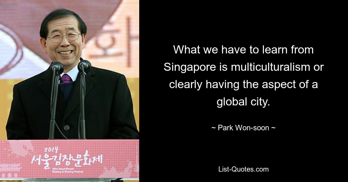 What we have to learn from Singapore is multiculturalism or clearly having the aspect of a global city. — © Park Won-soon