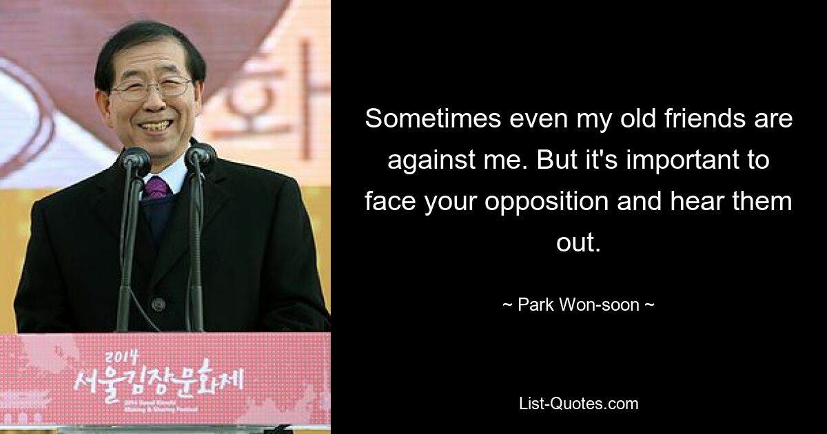 Sometimes even my old friends are against me. But it's important to face your opposition and hear them out. — © Park Won-soon