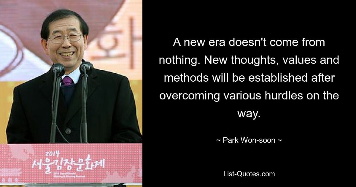 A new era doesn't come from nothing. New thoughts, values and methods will be established after overcoming various hurdles on the way. — © Park Won-soon