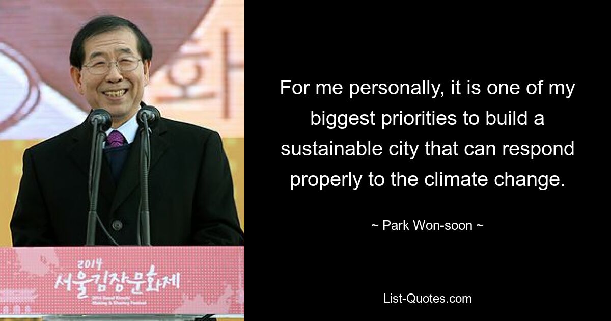 For me personally, it is one of my biggest priorities to build a sustainable city that can respond properly to the climate change. — © Park Won-soon