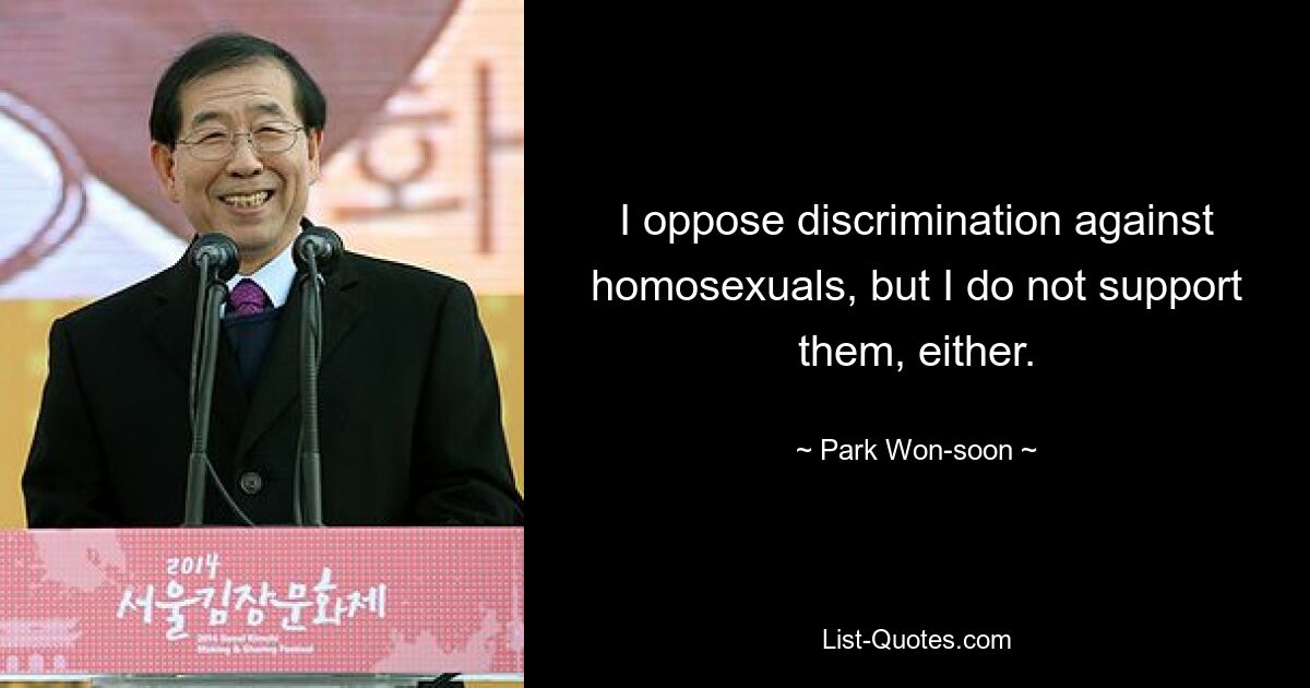 I oppose discrimination against homosexuals, but I do not support them, either. — © Park Won-soon