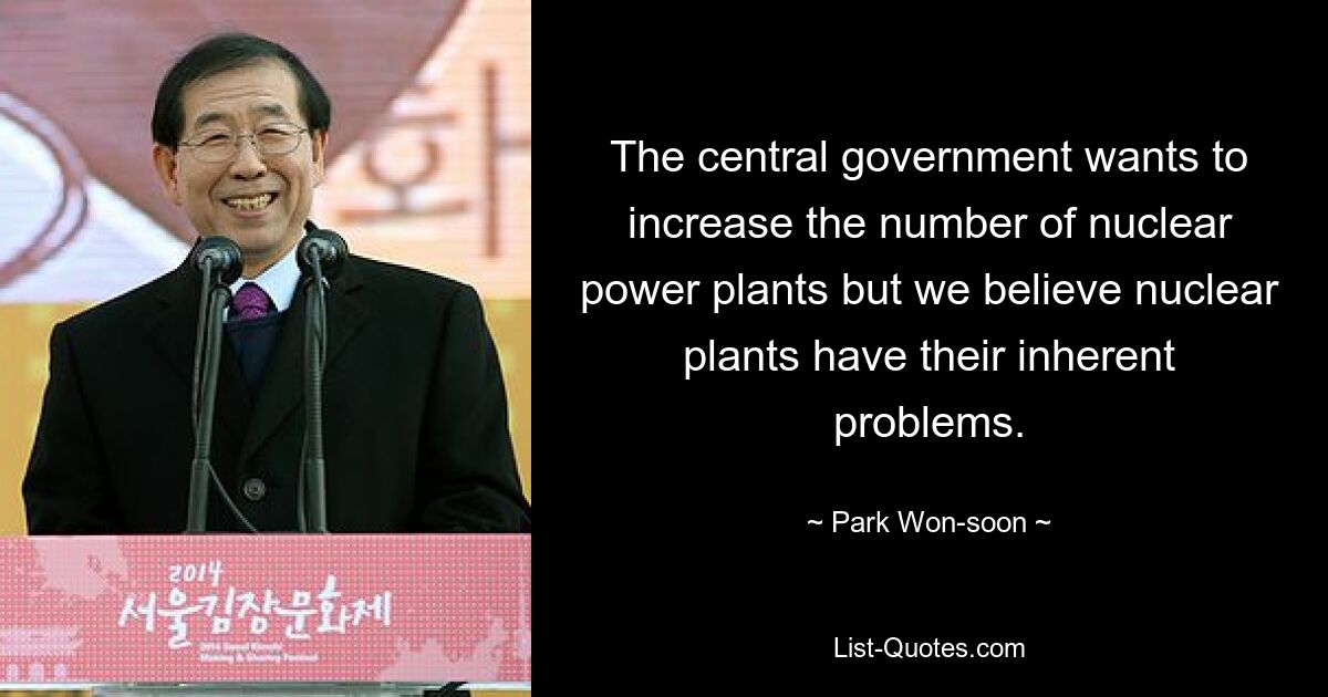 The central government wants to increase the number of nuclear power plants but we believe nuclear plants have their inherent problems. — © Park Won-soon