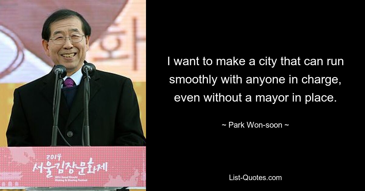 I want to make a city that can run smoothly with anyone in charge, even without a mayor in place. — © Park Won-soon