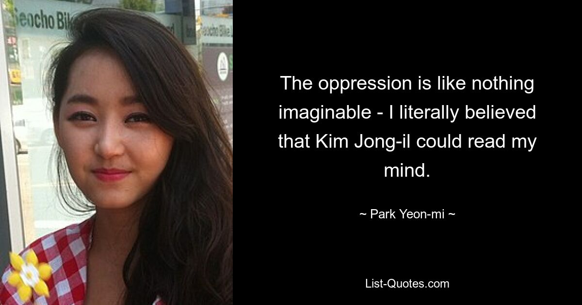 The oppression is like nothing imaginable - I literally believed that Kim Jong-il could read my mind. — © Park Yeon-mi