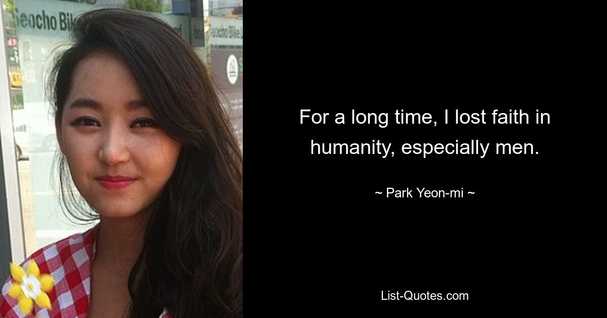 For a long time, I lost faith in humanity, especially men. — © Park Yeon-mi