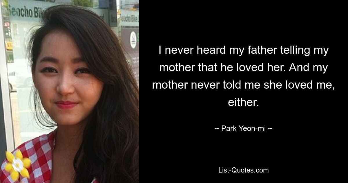 I never heard my father telling my mother that he loved her. And my mother never told me she loved me, either. — © Park Yeon-mi