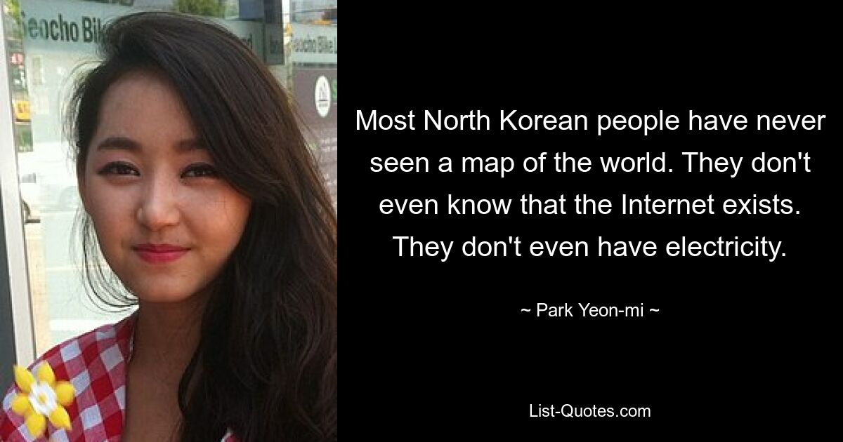 Most North Korean people have never seen a map of the world. They don't even know that the Internet exists. They don't even have electricity. — © Park Yeon-mi