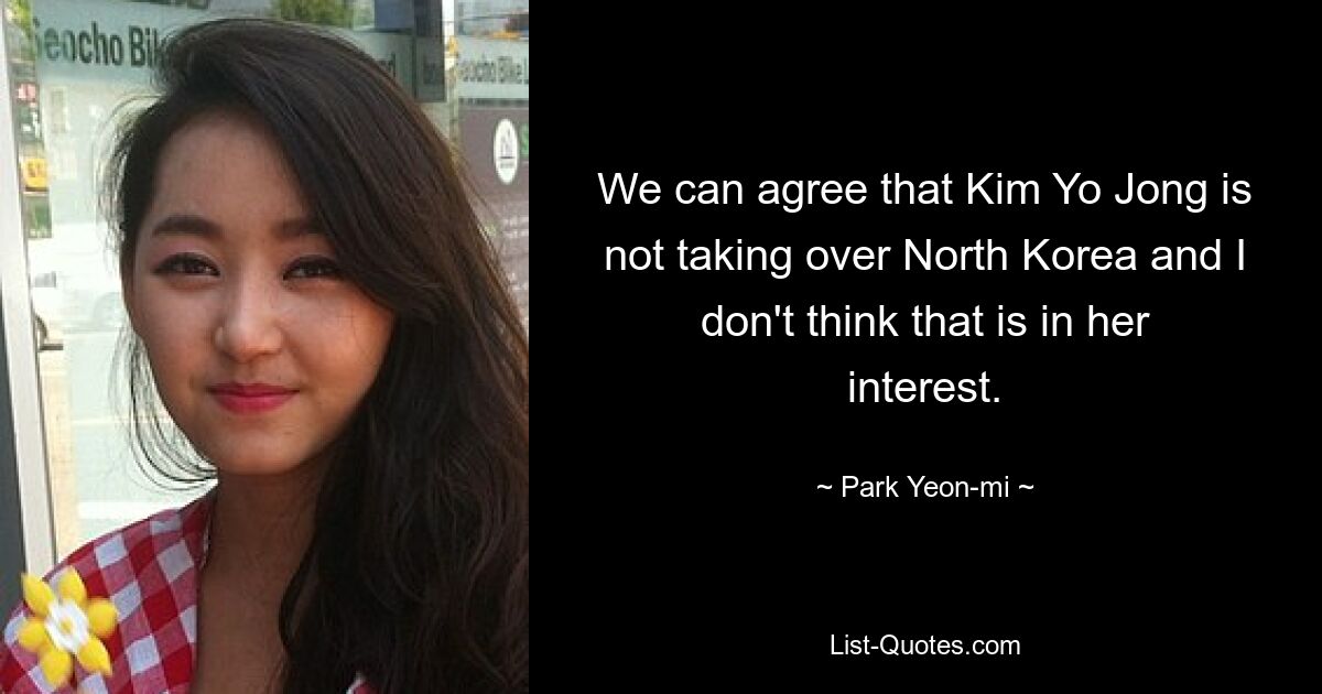 We can agree that Kim Yo Jong is not taking over North Korea and I don't think that is in her interest. — © Park Yeon-mi