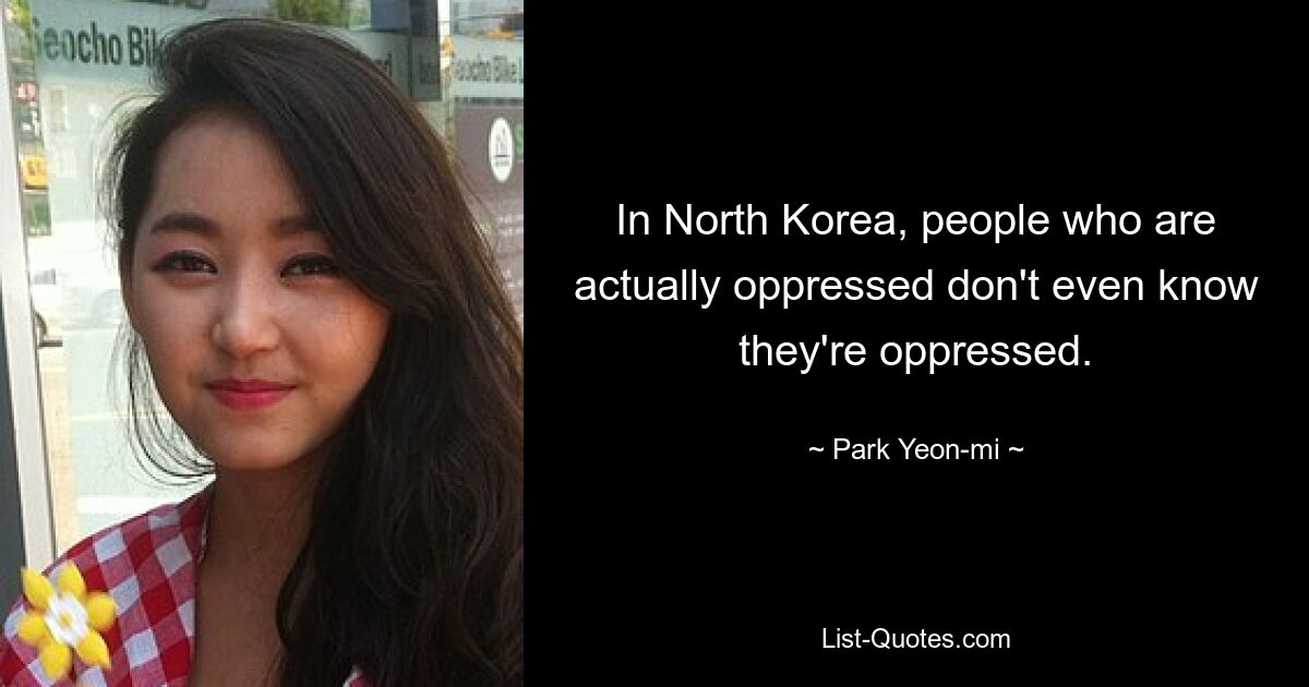 In North Korea, people who are actually oppressed don't even know they're oppressed. — © Park Yeon-mi