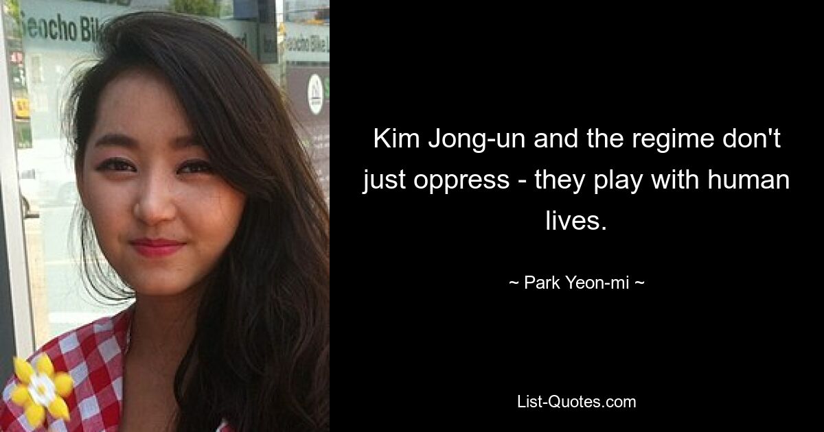 Kim Jong-un and the regime don't just oppress - they play with human lives. — © Park Yeon-mi