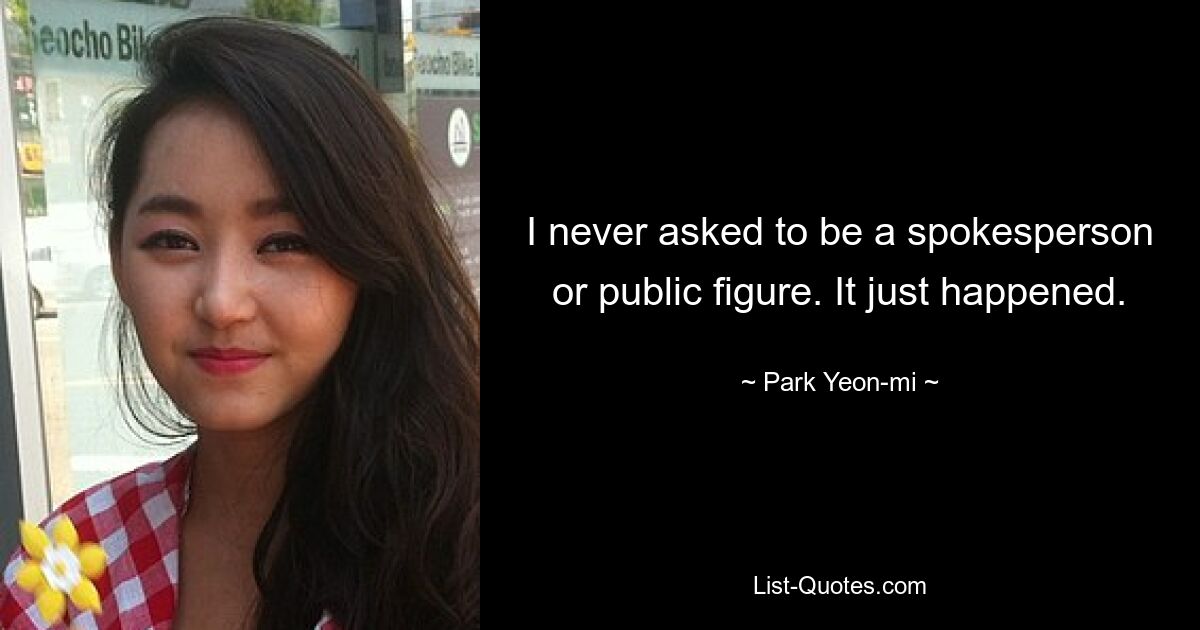 I never asked to be a spokesperson or public figure. It just happened. — © Park Yeon-mi