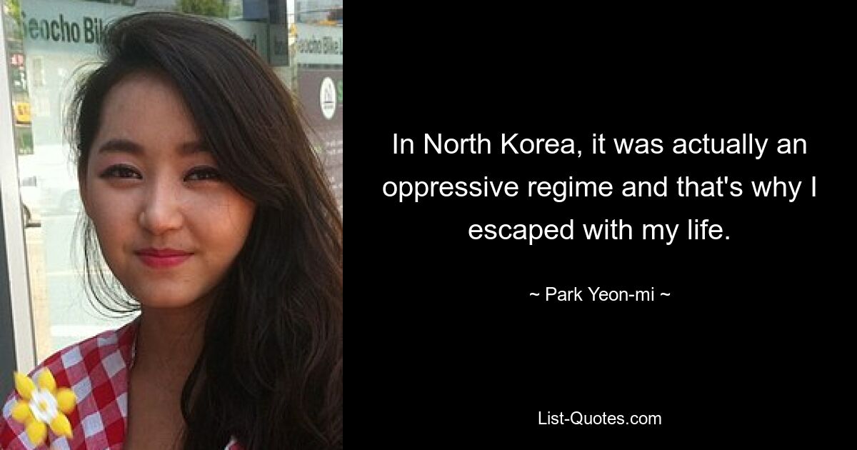 In North Korea, it was actually an oppressive regime and that's why I escaped with my life. — © Park Yeon-mi