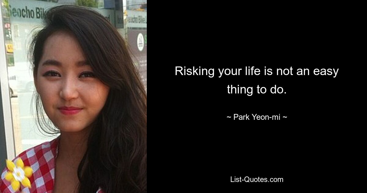 Risking your life is not an easy thing to do. — © Park Yeon-mi