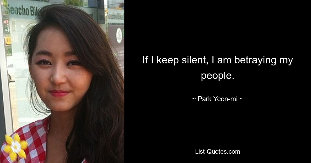 If I keep silent, I am betraying my people. — © Park Yeon-mi