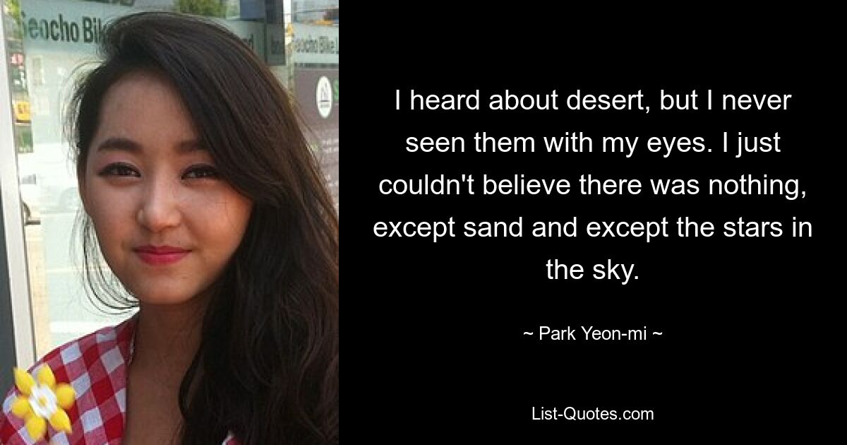 I heard about desert, but I never seen them with my eyes. I just couldn't believe there was nothing, except sand and except the stars in the sky. — © Park Yeon-mi