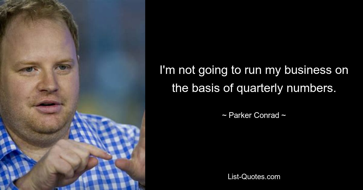 I'm not going to run my business on the basis of quarterly numbers. — © Parker Conrad