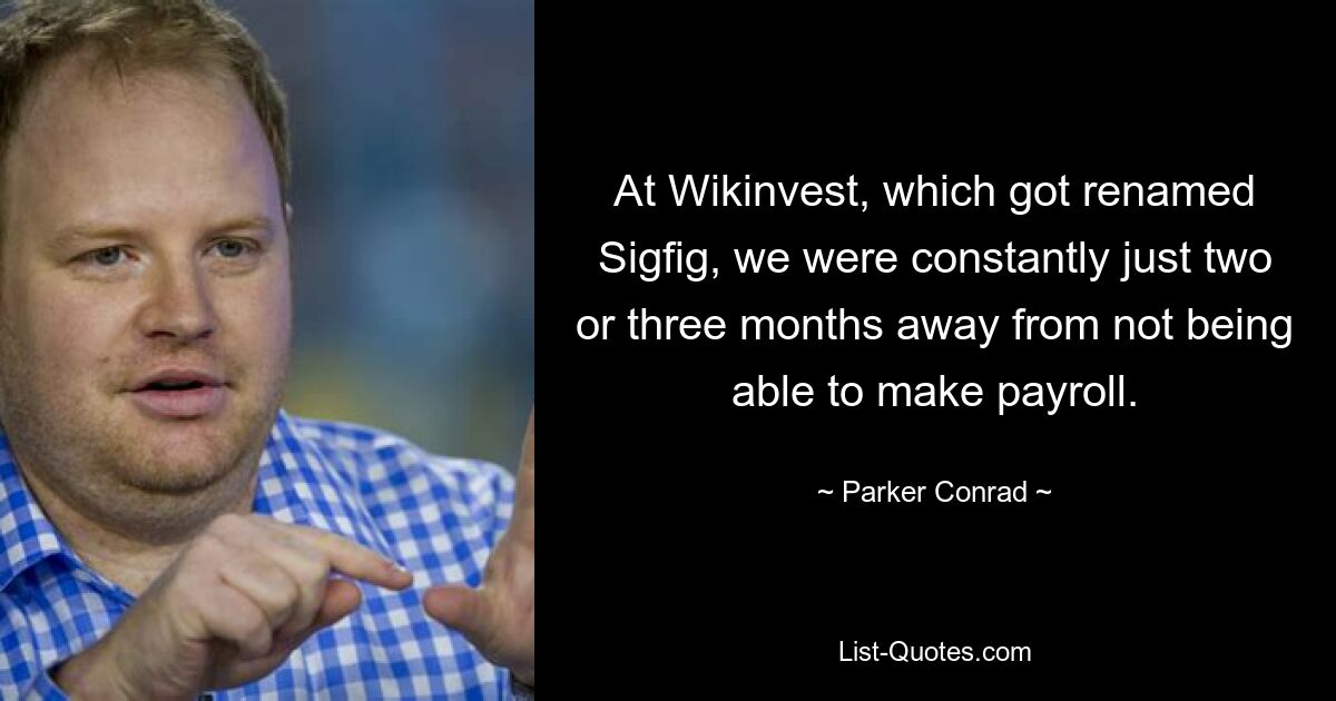 At Wikinvest, which got renamed Sigfig, we were constantly just two or three months away from not being able to make payroll. — © Parker Conrad