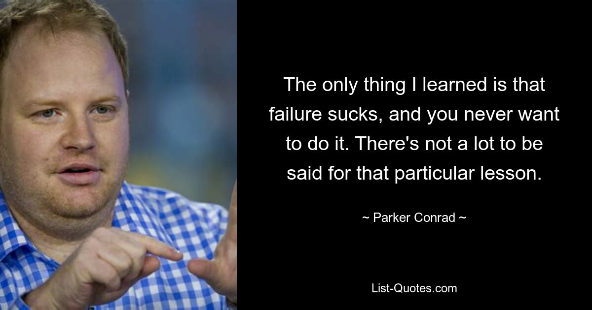 The only thing I learned is that failure sucks, and you never want to do it. There's not a lot to be said for that particular lesson. — © Parker Conrad