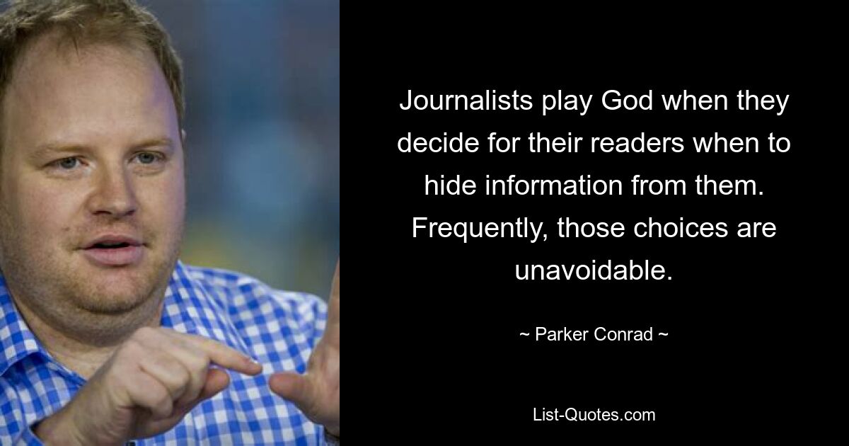 Journalists play God when they decide for their readers when to hide information from them. Frequently, those choices are unavoidable. — © Parker Conrad