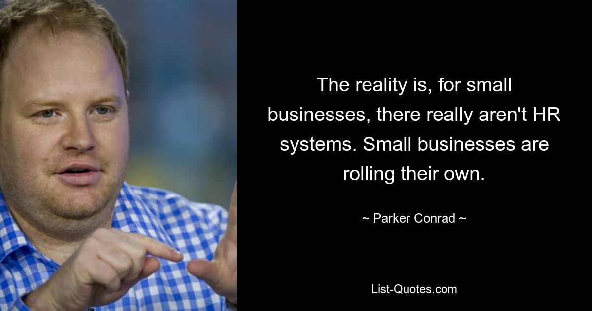 The reality is, for small businesses, there really aren't HR systems. Small businesses are rolling their own. — © Parker Conrad