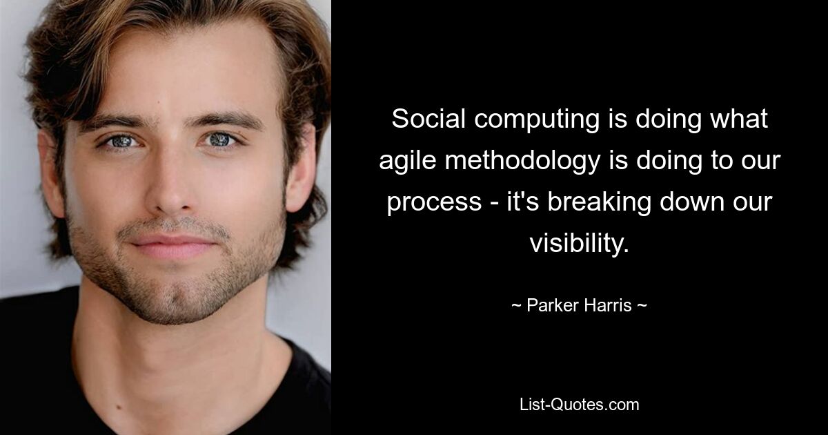 Social computing is doing what agile methodology is doing to our process - it's breaking down our visibility. — © Parker Harris