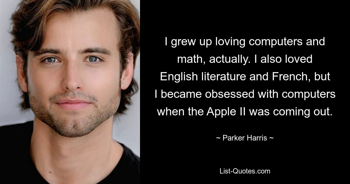 I grew up loving computers and math, actually. I also loved English literature and French, but I became obsessed with computers when the Apple II was coming out. — © Parker Harris