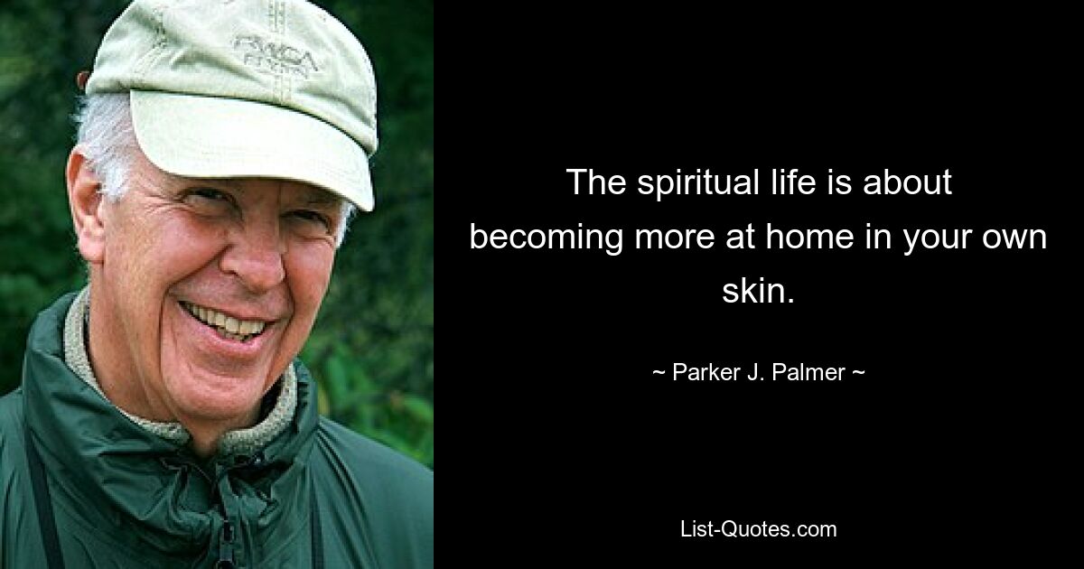 The spiritual life is about becoming more at home in your own skin. — © Parker J. Palmer