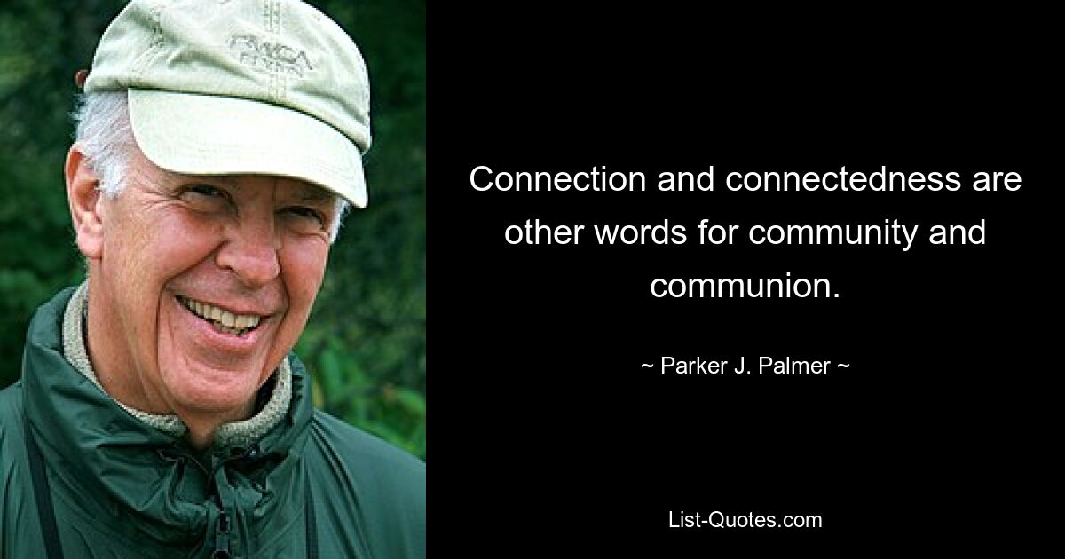 Connection and connectedness are other words for community and communion. — © Parker J. Palmer