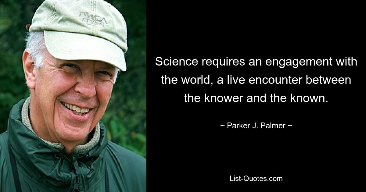 Science requires an engagement with the world, a live encounter between the knower and the known. — © Parker J. Palmer