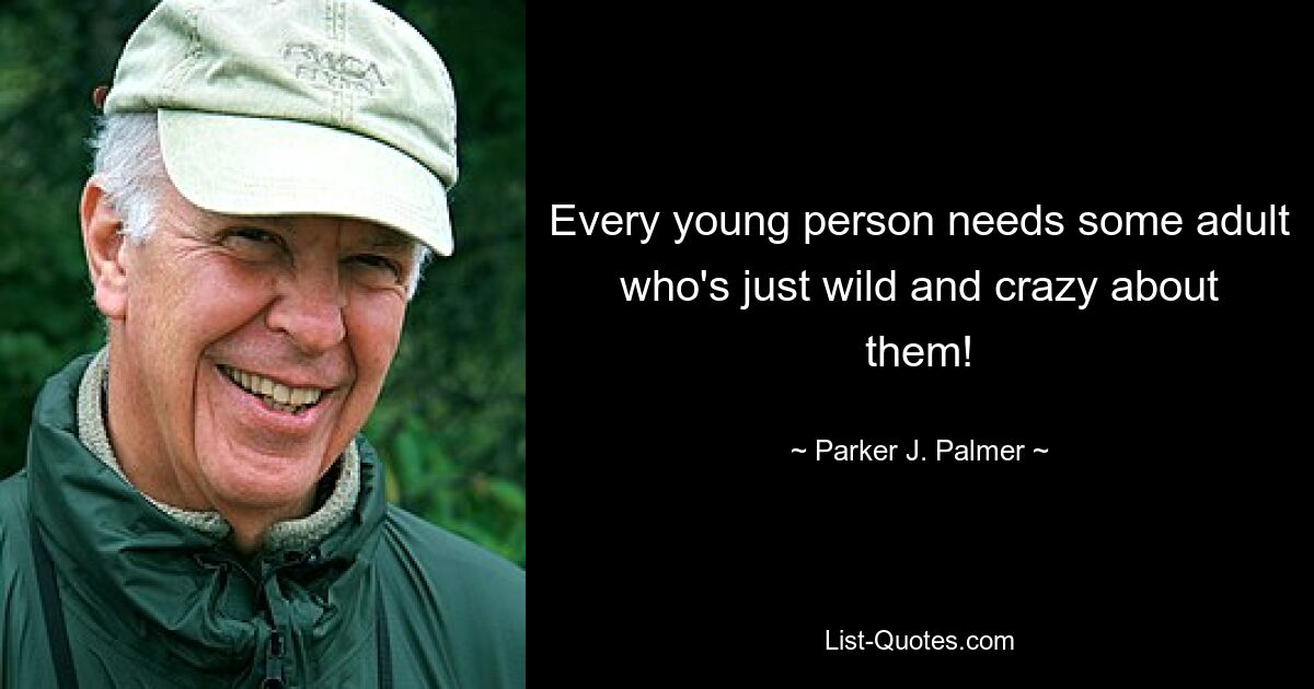 Every young person needs some adult who's just wild and crazy about them! — © Parker J. Palmer