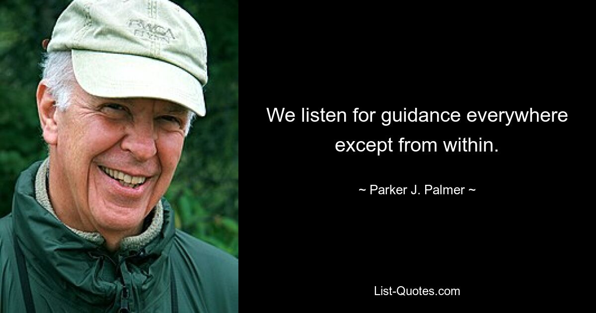 We listen for guidance everywhere except from within. — © Parker J. Palmer