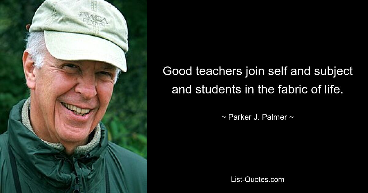 Good teachers join self and subject and students in the fabric of life. — © Parker J. Palmer