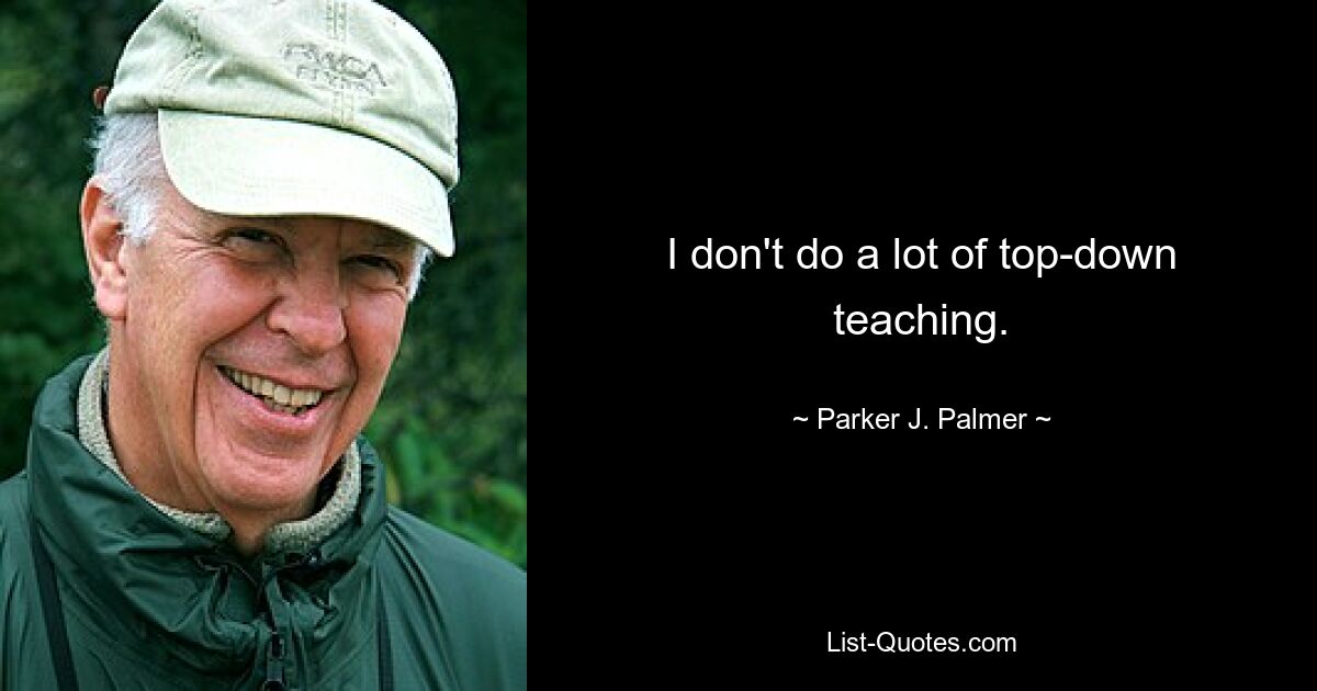 I don't do a lot of top-down teaching. — © Parker J. Palmer