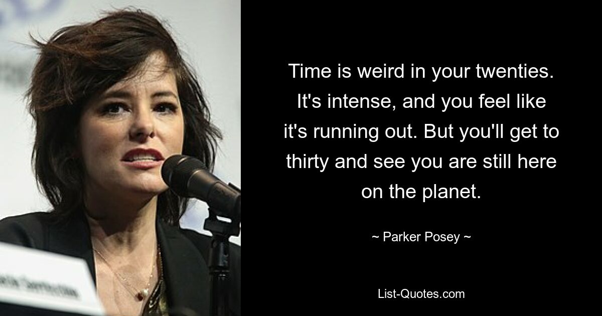 Time is weird in your twenties. It's intense, and you feel like it's running out. But you'll get to thirty and see you are still here on the planet. — © Parker Posey