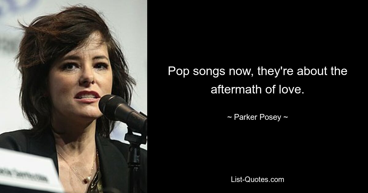 Pop songs now, they're about the aftermath of love. — © Parker Posey