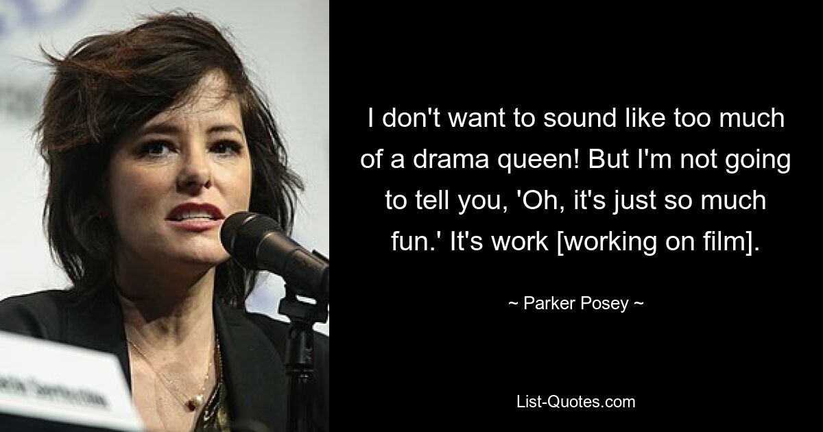 I don't want to sound like too much of a drama queen! But I'm not going to tell you, 'Oh, it's just so much fun.' It's work [working on film]. — © Parker Posey