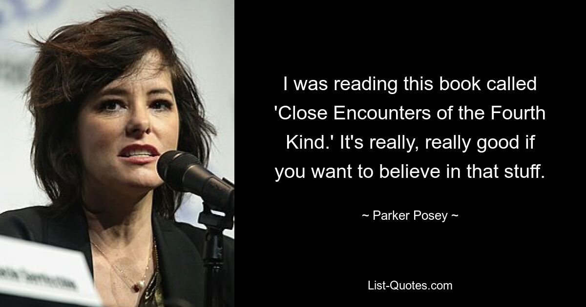 I was reading this book called 'Close Encounters of the Fourth Kind.' It's really, really good if you want to believe in that stuff. — © Parker Posey