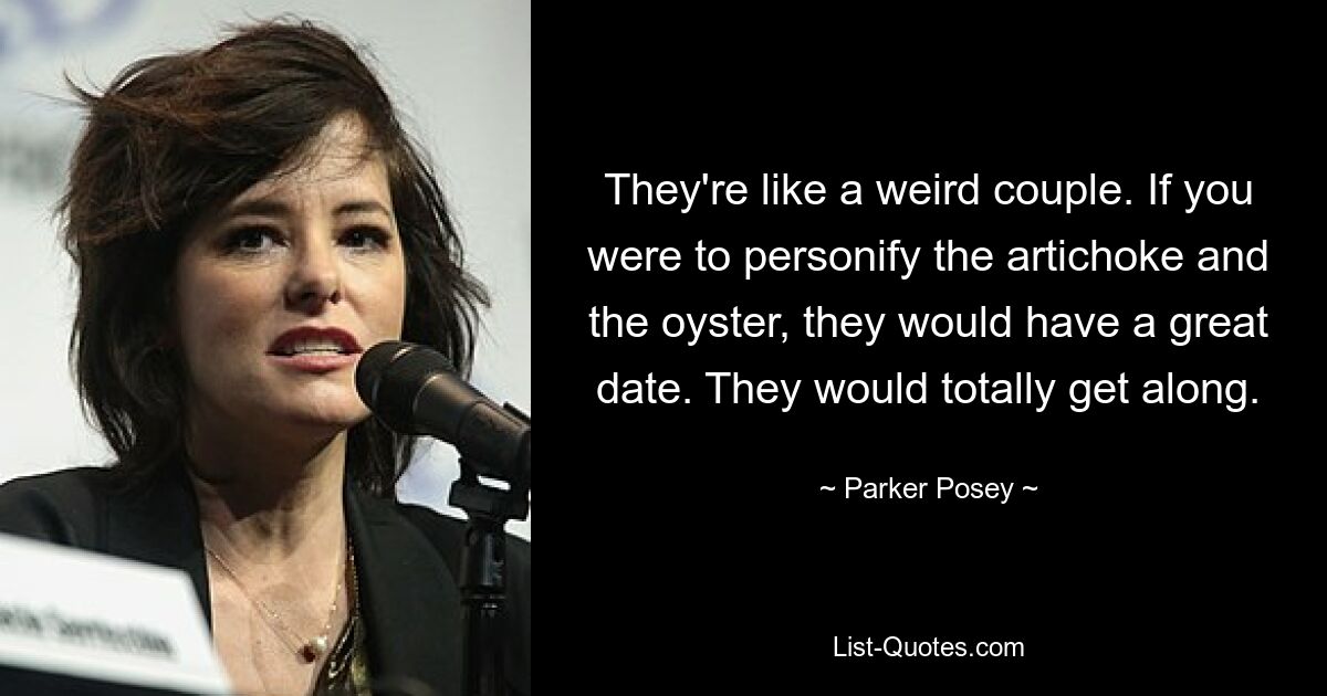 They're like a weird couple. If you were to personify the artichoke and the oyster, they would have a great date. They would totally get along. — © Parker Posey