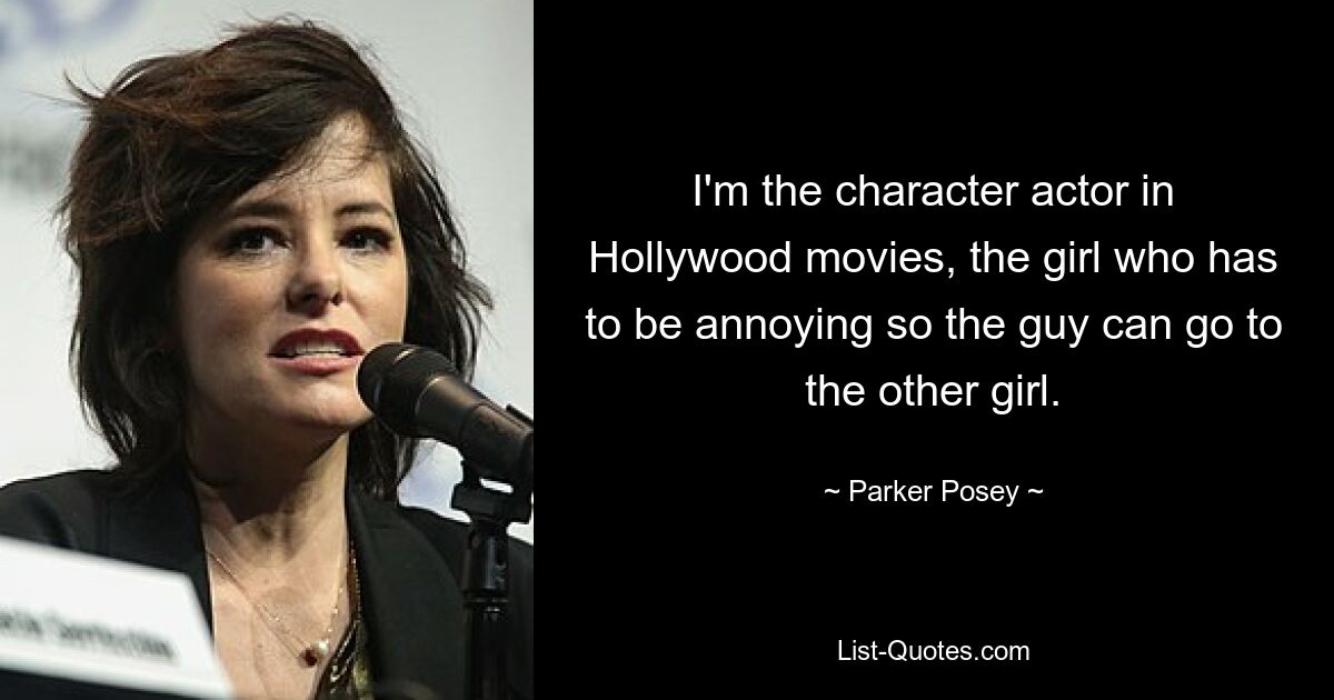 I'm the character actor in Hollywood movies, the girl who has to be annoying so the guy can go to the other girl. — © Parker Posey