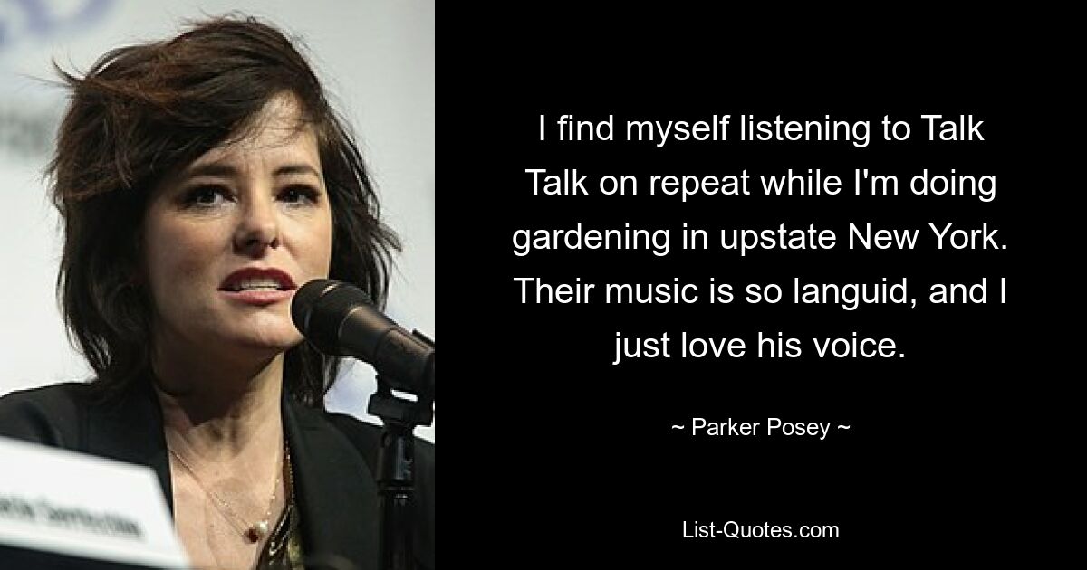 I find myself listening to Talk Talk on repeat while I'm doing gardening in upstate New York. Their music is so languid, and I just love his voice. — © Parker Posey