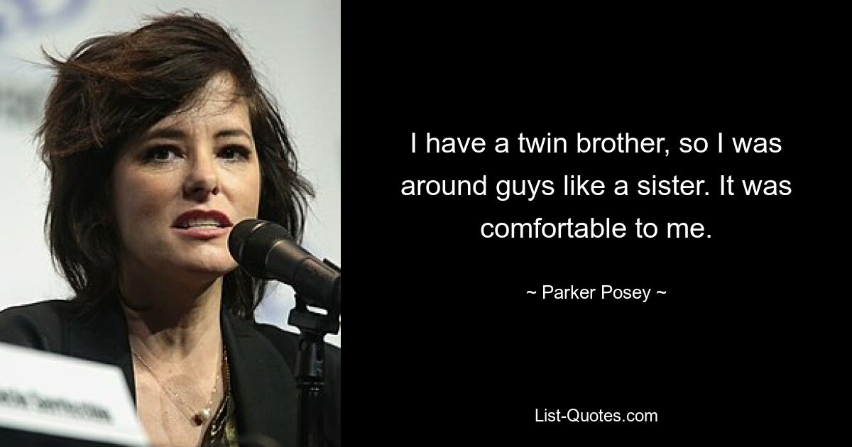 I have a twin brother, so I was around guys like a sister. It was comfortable to me. — © Parker Posey