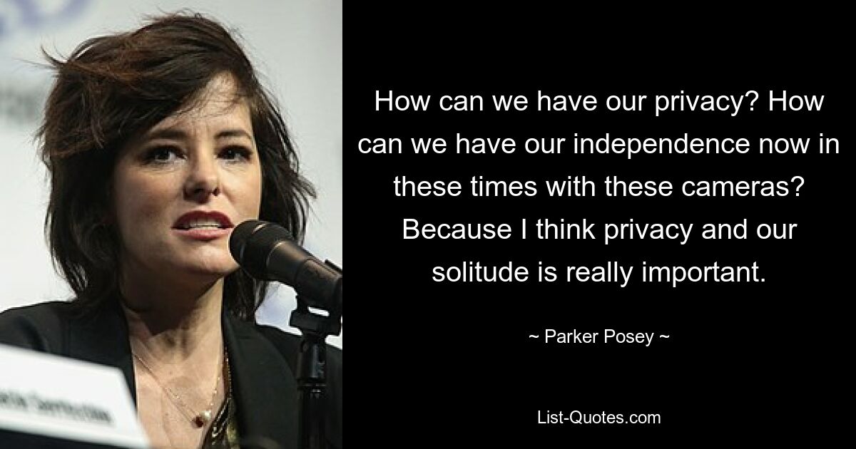 How can we have our privacy? How can we have our independence now in these times with these cameras? Because I think privacy and our solitude is really important. — © Parker Posey