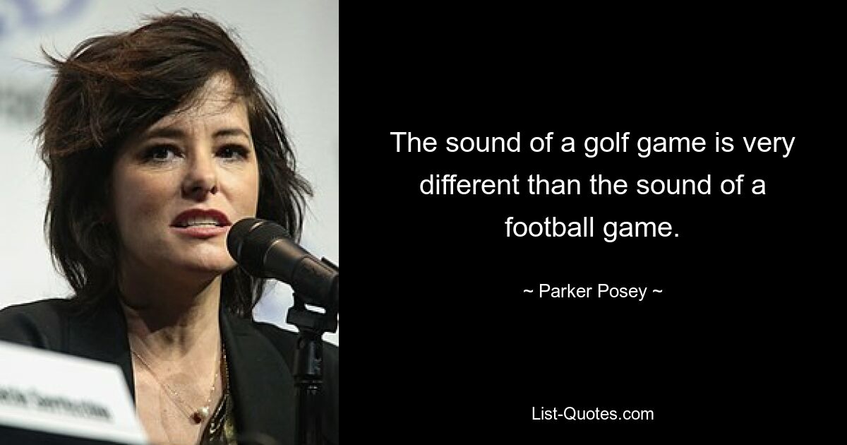 The sound of a golf game is very different than the sound of a football game. — © Parker Posey