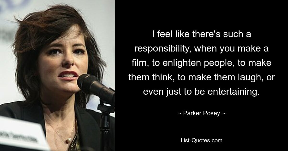 I feel like there's such a responsibility, when you make a film, to enlighten people, to make them think, to make them laugh, or even just to be entertaining. — © Parker Posey