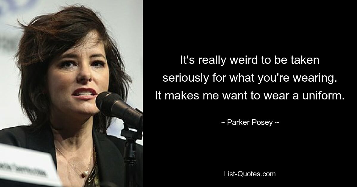 It's really weird to be taken seriously for what you're wearing. It makes me want to wear a uniform. — © Parker Posey