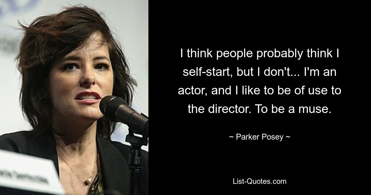 I think people probably think I self-start, but I don't... I'm an actor, and I like to be of use to the director. To be a muse. — © Parker Posey