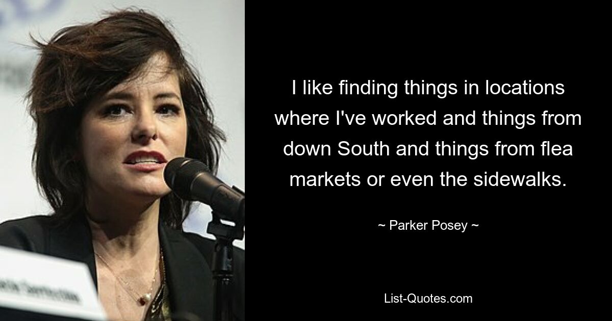 I like finding things in locations where I've worked and things from down South and things from flea markets or even the sidewalks. — © Parker Posey