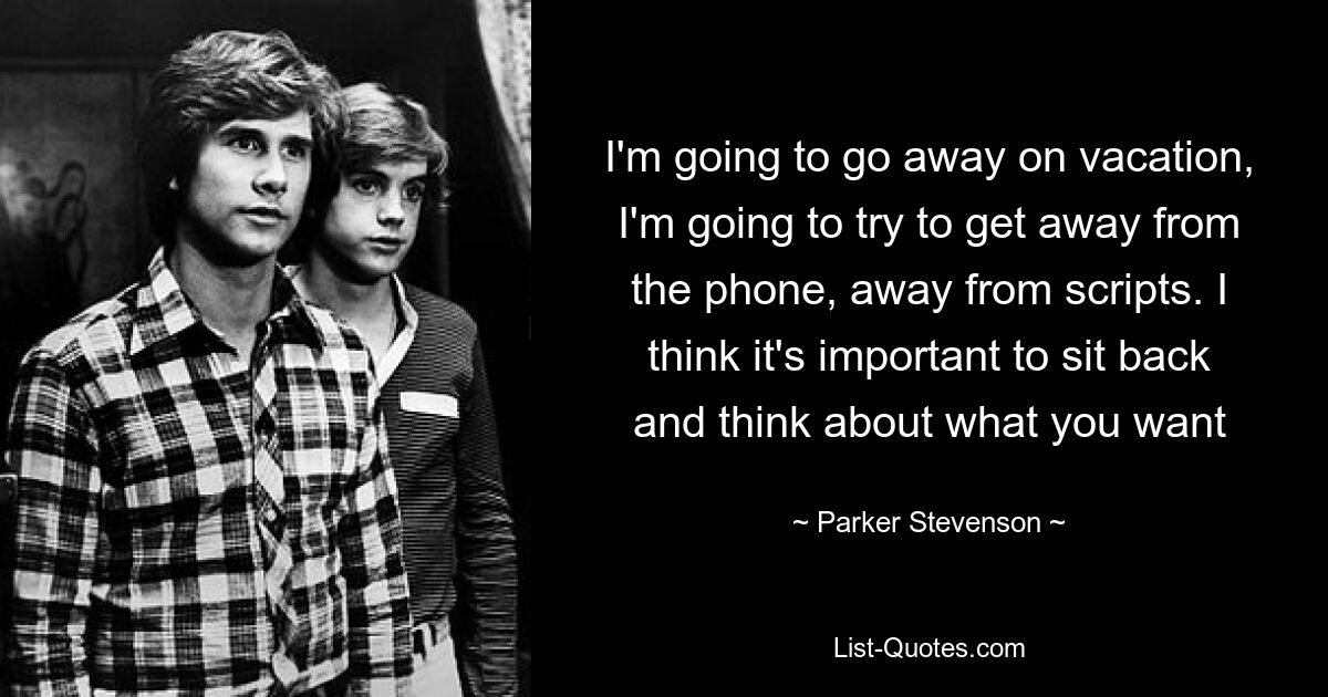 I'm going to go away on vacation, I'm going to try to get away from the phone, away from scripts. I think it's important to sit back and think about what you want — © Parker Stevenson