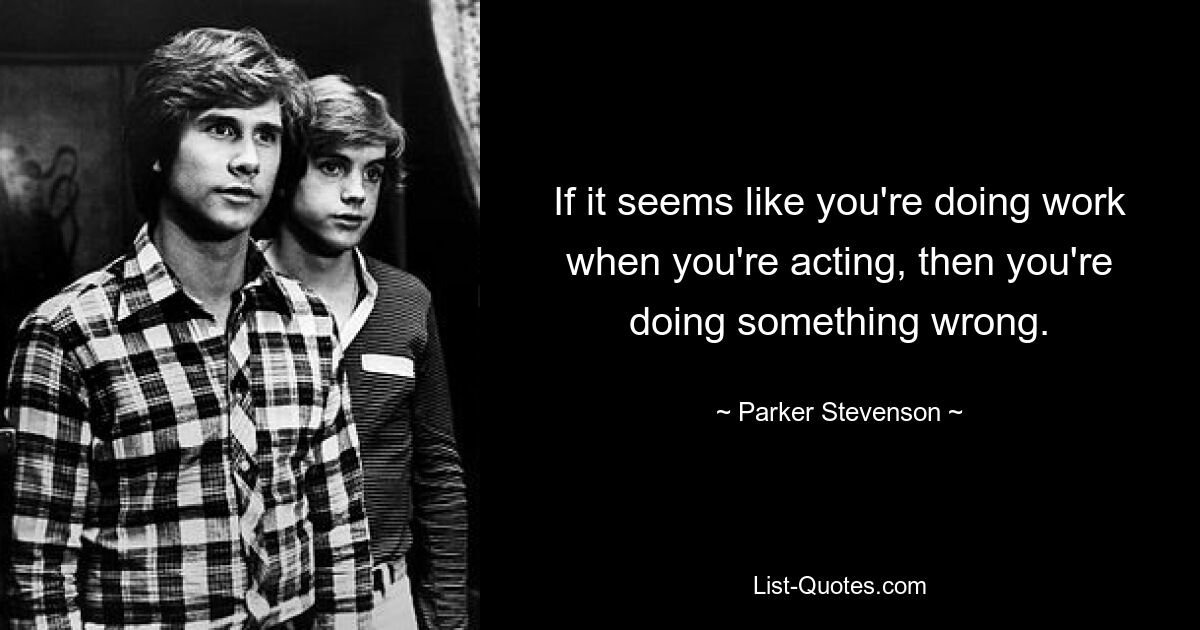 If it seems like you're doing work when you're acting, then you're doing something wrong. — © Parker Stevenson